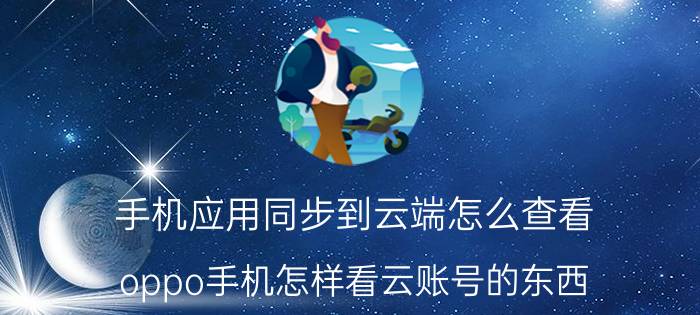 手机应用同步到云端怎么查看 oppo手机怎样看云账号的东西？